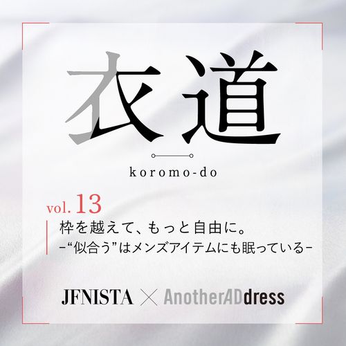 衣道vol.13 枠を越えて、もっと自由に。 ー“似合う”はメンズアイテムにも眠っているー